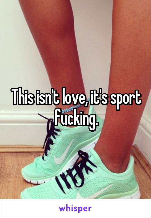 This isn't love, it's sport fucking.