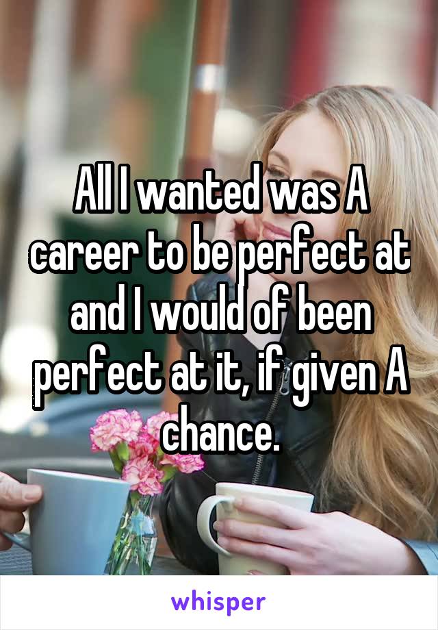 All I wanted was A career to be perfect at and I would of been perfect at it, if given A chance.