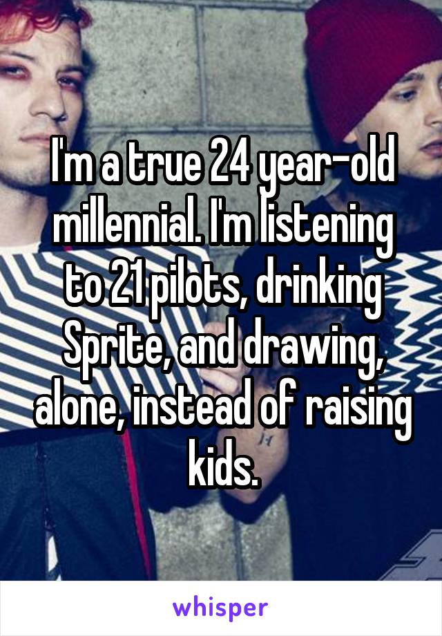 I'm a true 24 year-old millennial. I'm listening to 21 pilots, drinking Sprite, and drawing, alone, instead of raising kids.