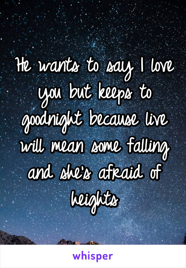 
He wants to say I love you but keeps to goodnight because live will mean some falling and she's afraid of heights