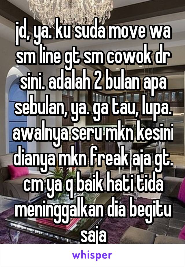 jd, ya. ku suda move wa sm line gt sm cowok dr sini. adalah 2 bulan apa sebulan, ya. ga tau, lupa. awalnya seru mkn kesini dianya mkn freak aja gt. cm ya q baik hati tida meninggalkan dia begitu saja