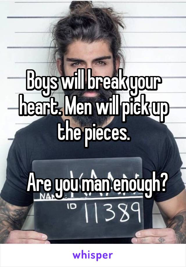 Boys will break your heart. Men will pick up the pieces.

  Are you man enough?