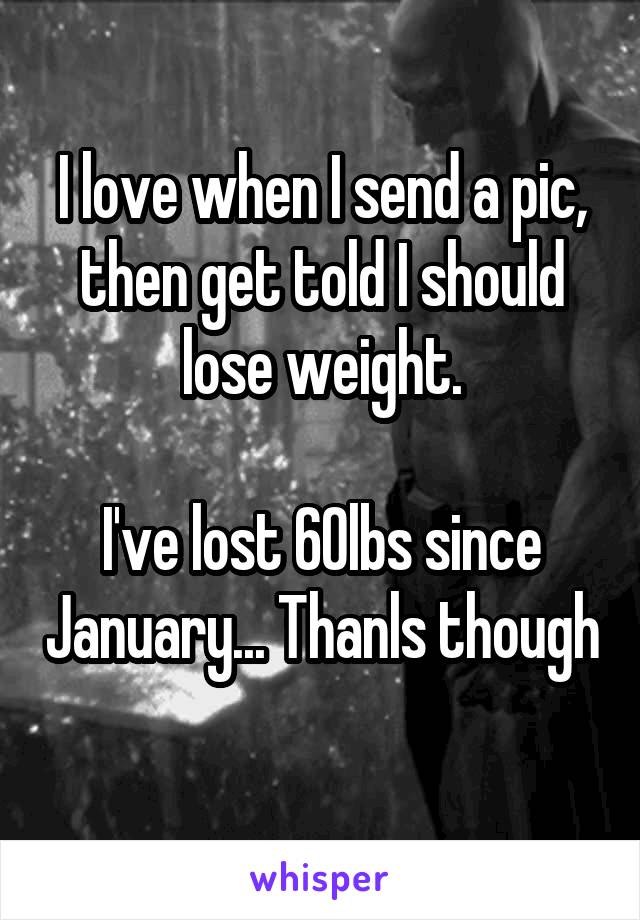 I love when I send a pic, then get told I should lose weight.

I've lost 60lbs since January... Thanls though 