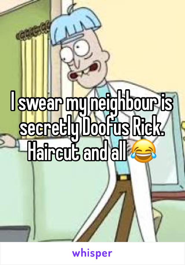 I swear my neighbour is secretly Doofus Rick. Haircut and all 😂