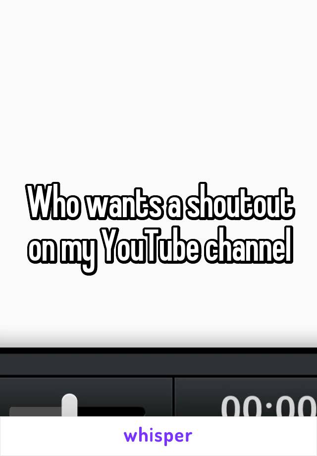 Who wants a shoutout on my YouTube channel