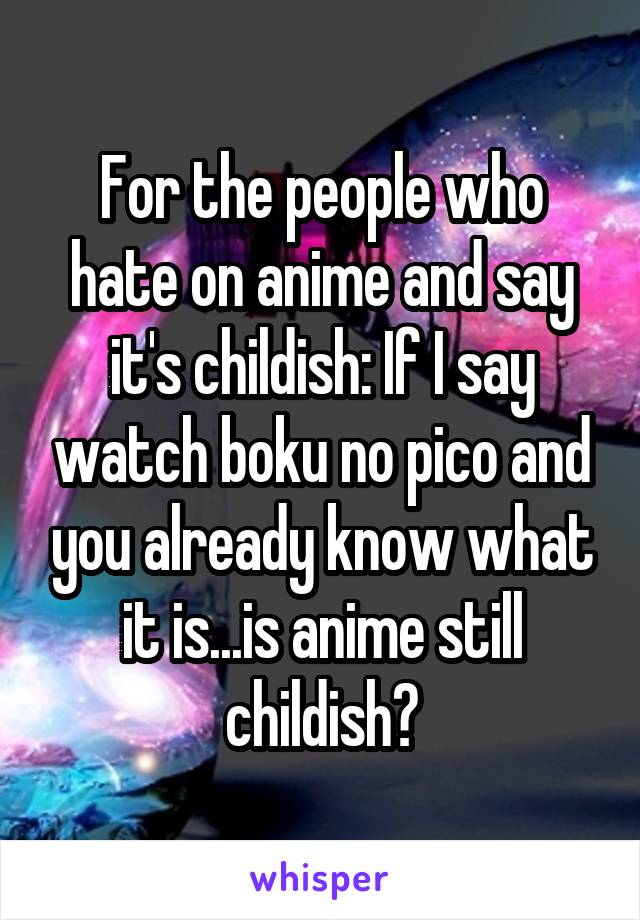 For the people who hate on anime and say it's childish: If I say watch boku no pico and you already know what it is...is anime still childish?