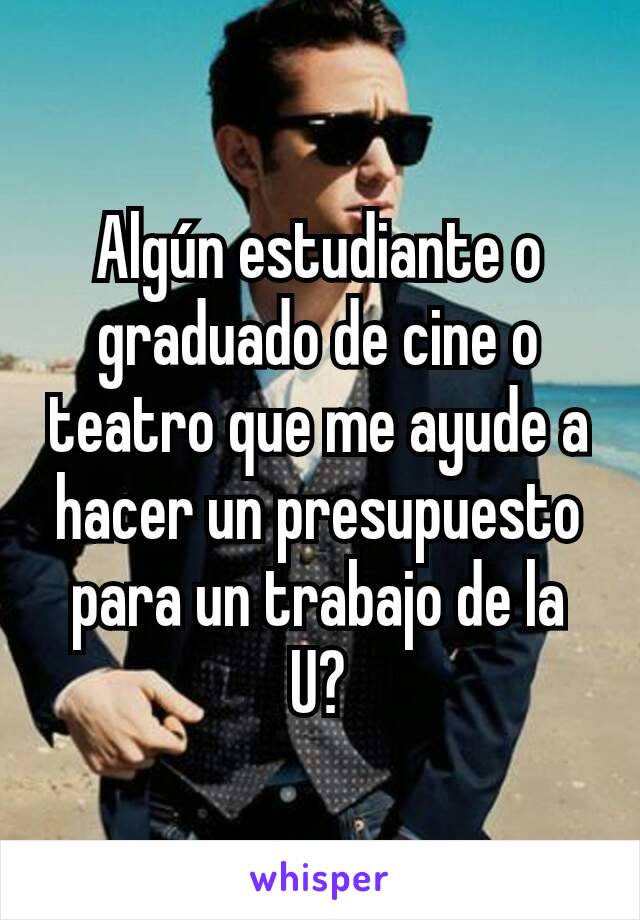 Algún estudiante o graduado de cine o teatro que me ayude a hacer un presupuesto para un trabajo de la U?