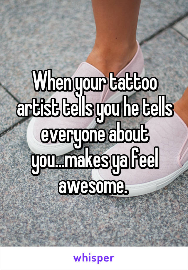 When your tattoo artist tells you he tells everyone about you...makes ya feel awesome. 