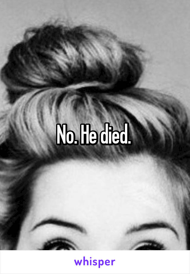 No. He died. 