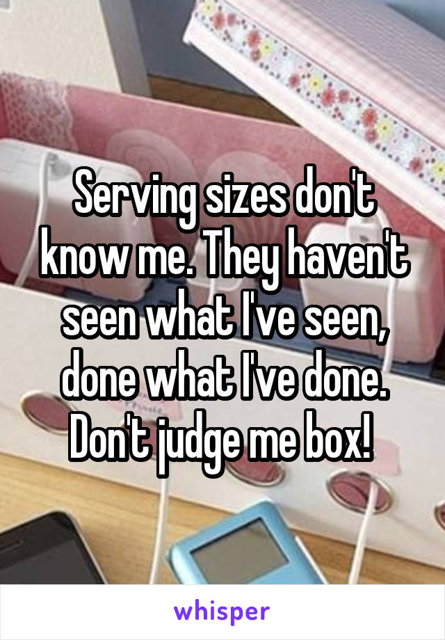 Serving sizes don't know me. They haven't seen what I've seen, done what I've done. Don't judge me box! 