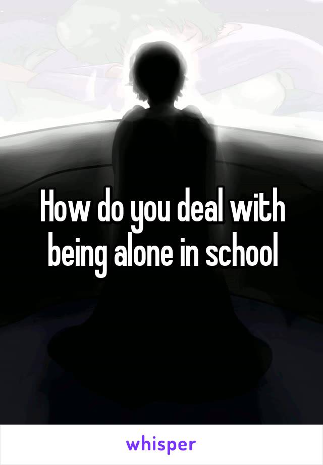 How do you deal with being alone in school