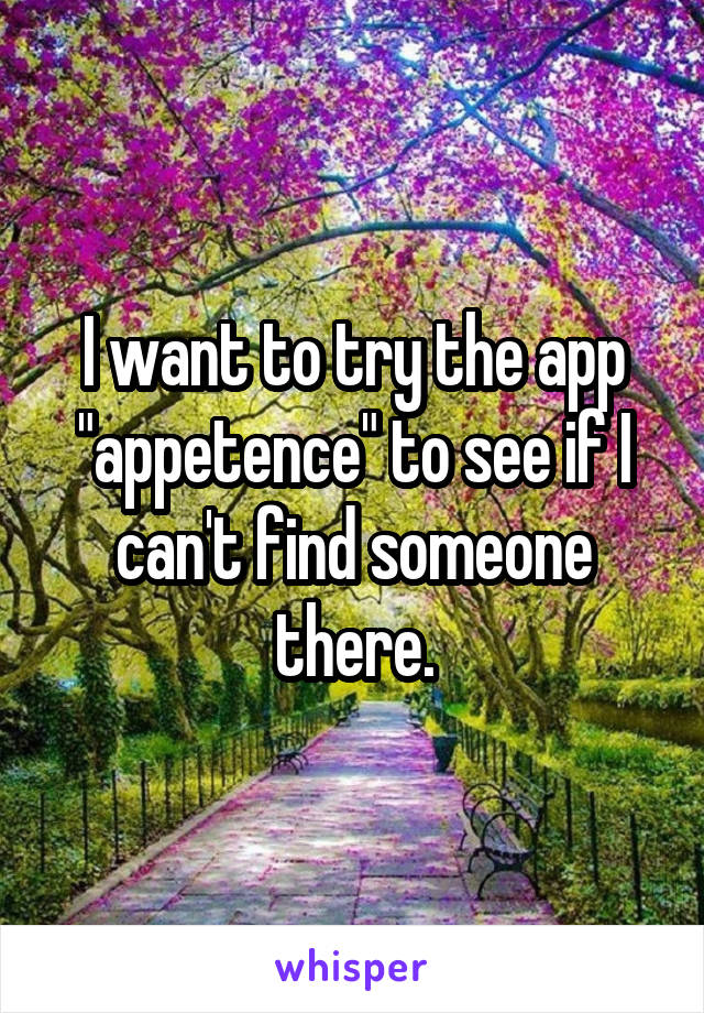 I want to try the app "appetence" to see if I can't find someone there.