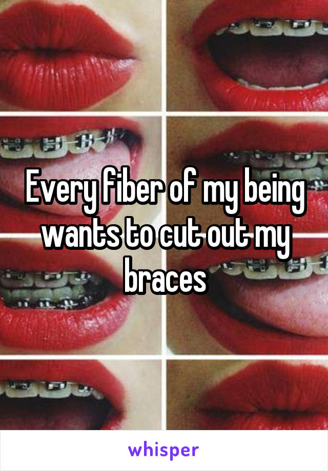 Every fiber of my being wants to cut out my braces