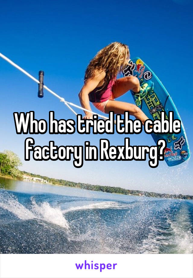 Who has tried the cable factory in Rexburg? 