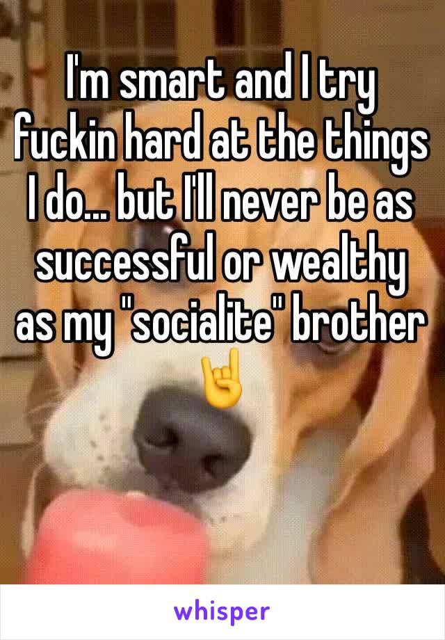 I'm smart and I try fuckin hard at the things I do... but I'll never be as successful or wealthy as my "socialite" brother
🤘