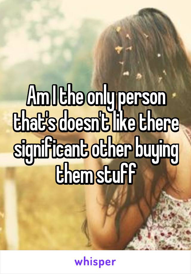 Am I the only person that's doesn't like there significant other buying them stuff