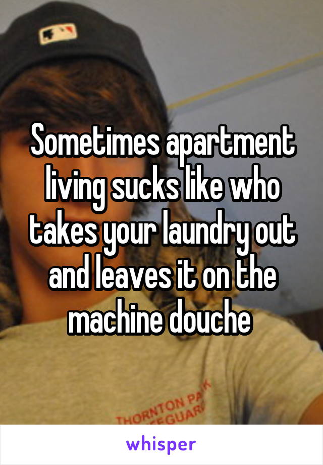 Sometimes apartment living sucks like who takes your laundry out and leaves it on the machine douche 