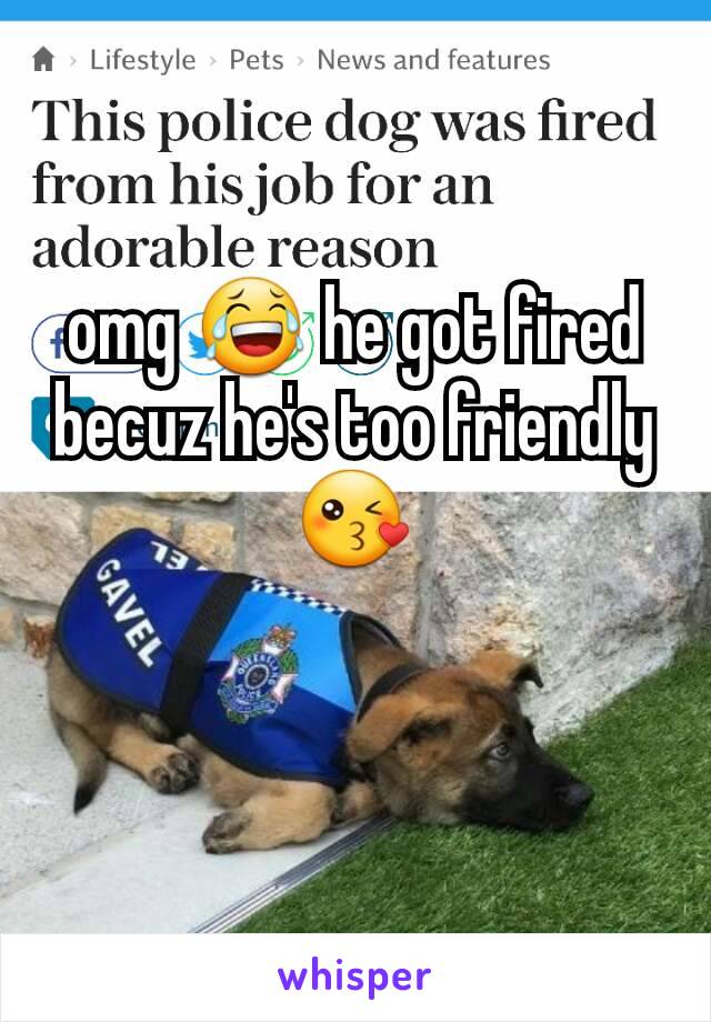 omg 😂 he got fired becuz he's too friendly 😘