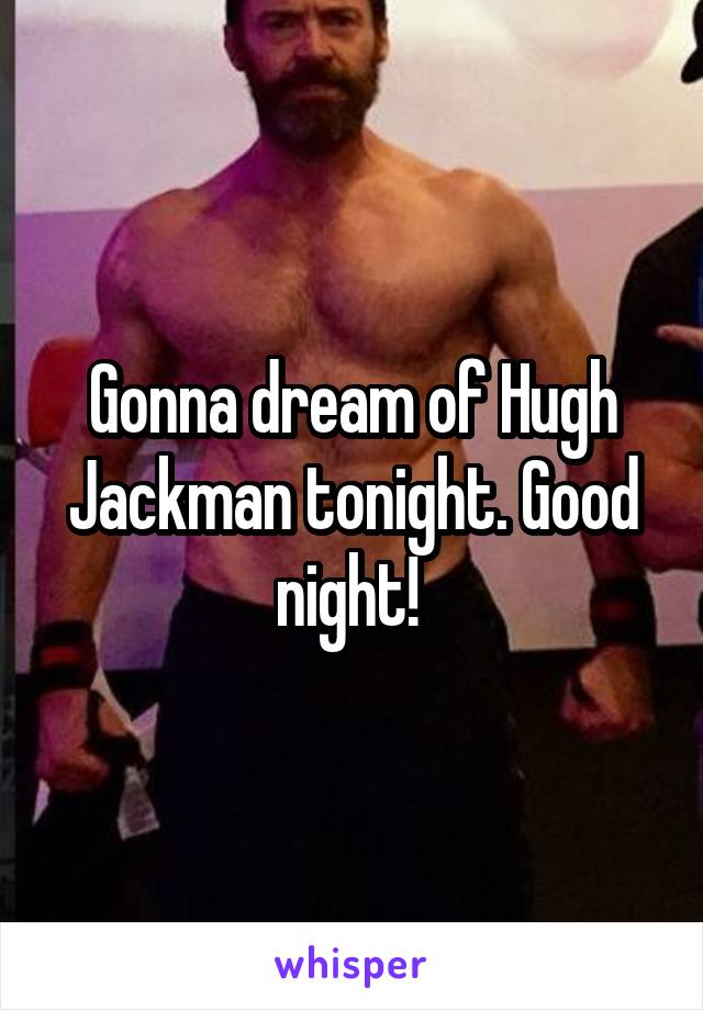 Gonna dream of Hugh Jackman tonight. Good night! 