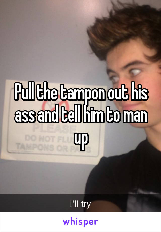 Pull the tampon out his ass and tell him to man up