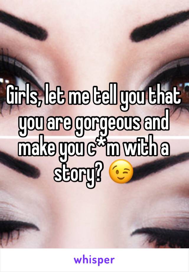 Girls, let me tell you that you are gorgeous and make you c*m with a story? 😉