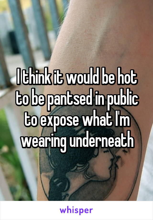 I think it would be hot to be pantsed in public to expose what I'm wearing underneath