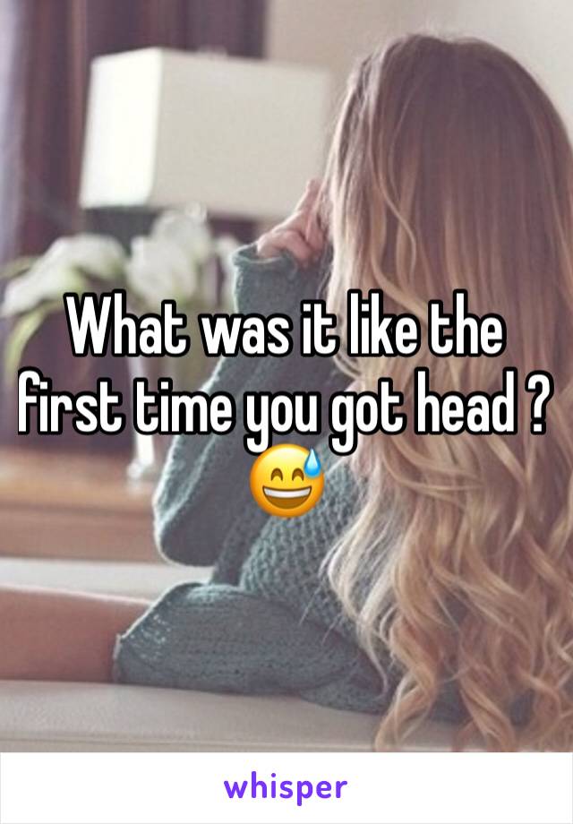 What was it like the first time you got head ?😅