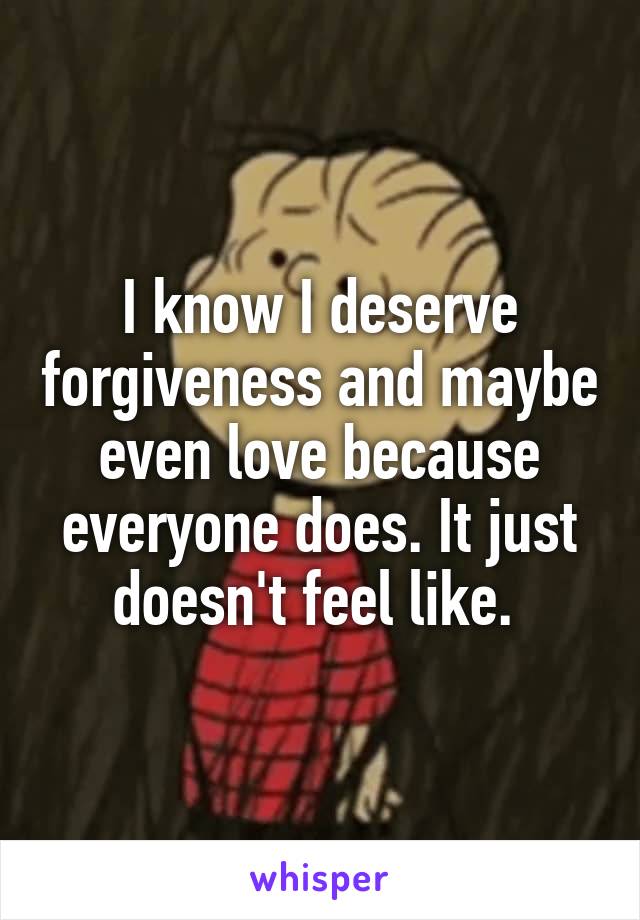 I know I deserve forgiveness and maybe even love because everyone does. It just doesn't feel like. 