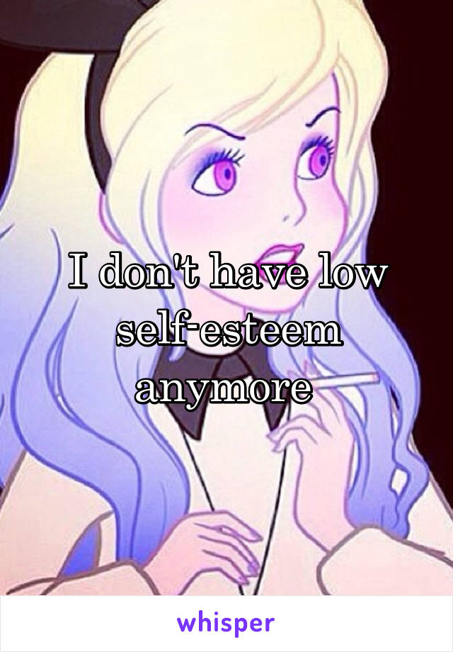 I don't have low self-esteem anymore 