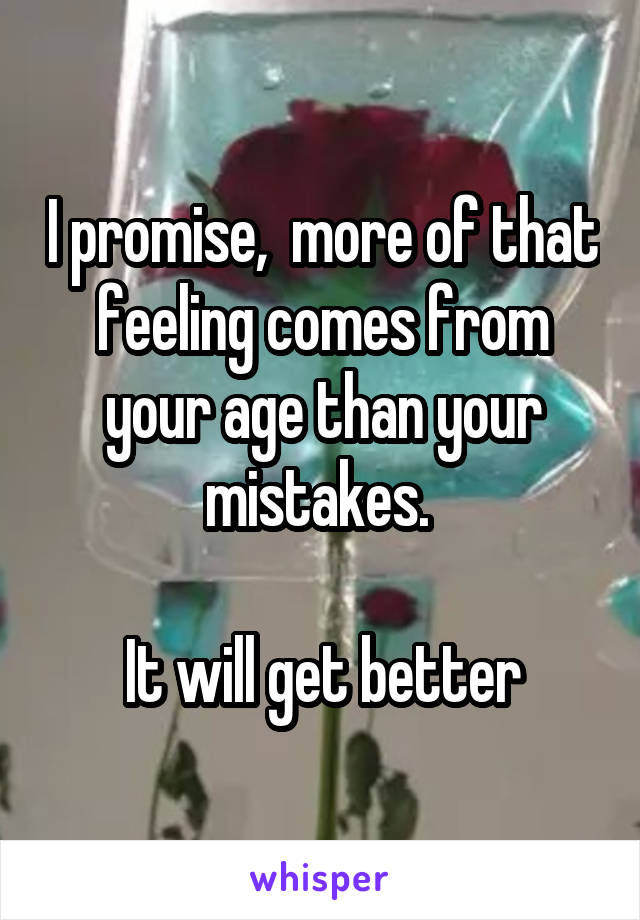 I promise,  more of that feeling comes from your age than your mistakes. 

It will get better