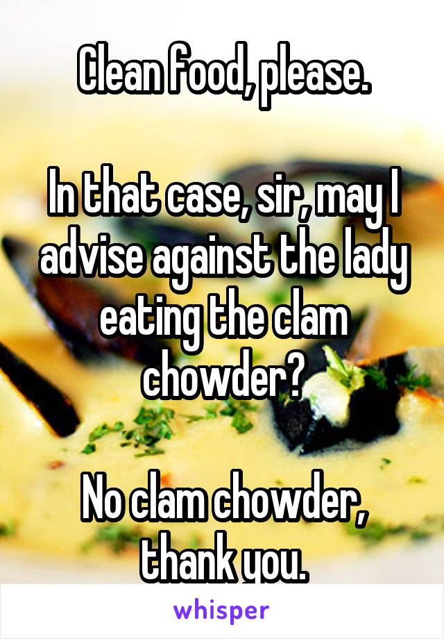 Clean food, please.

In that case, sir, may I advise against the lady eating the clam chowder?

No clam chowder, thank you.