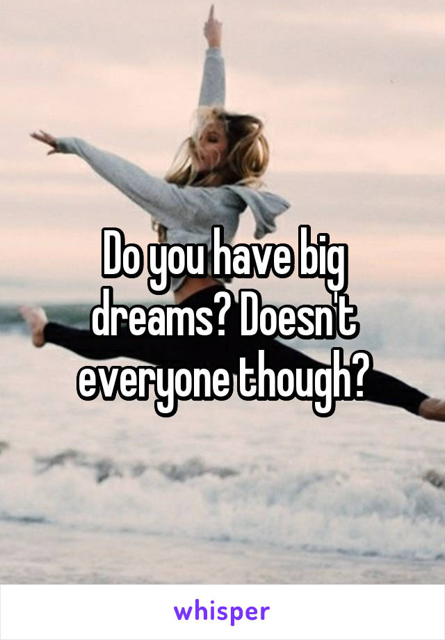 Do you have big dreams? Doesn't everyone though?