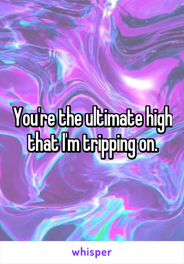 You're the ultimate high that I'm tripping on.