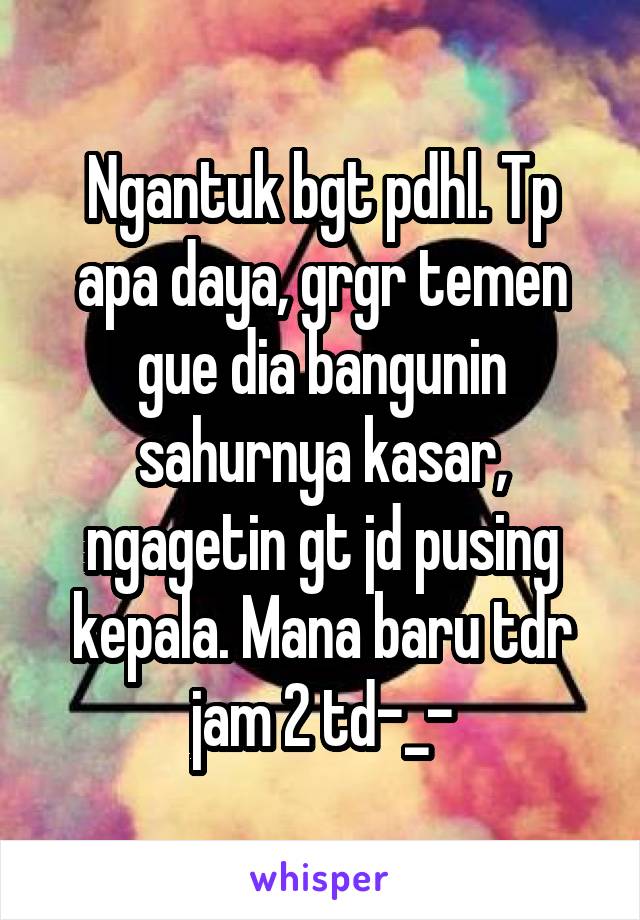 Ngantuk bgt pdhl. Tp apa daya, grgr temen gue dia bangunin sahurnya kasar, ngagetin gt jd pusing kepala. Mana baru tdr jam 2 td-_-