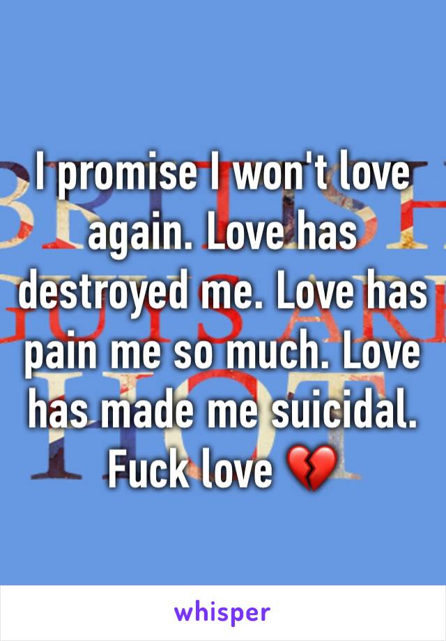 I promise I won't love again. Love has destroyed me. Love has pain me so much. Love has made me suicidal. Fuck love 💔