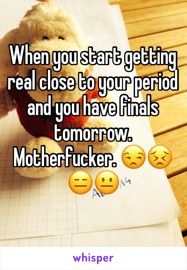 When you start getting real close to your period  and you have finals tomorrow. Motherfucker. 😒😣😑😐