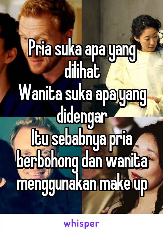 Pria suka apa yang dilihat
Wanita suka apa yang didengar
Itu sebabnya pria berbohong dan wanita menggunakan make up