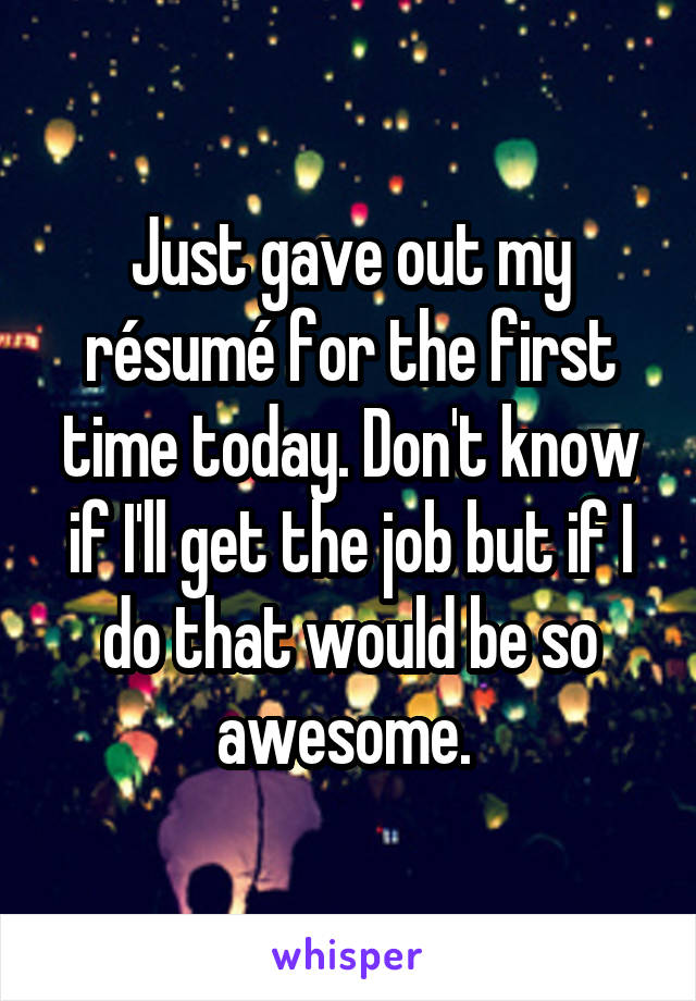 Just gave out my résumé for the first time today. Don't know if I'll get the job but if I do that would be so awesome. 