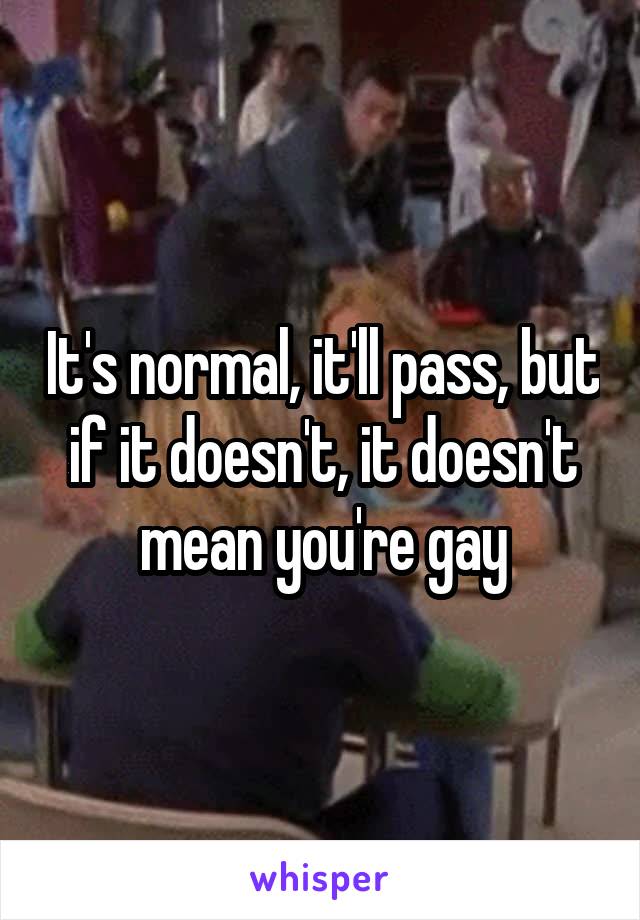 It's normal, it'll pass, but if it doesn't, it doesn't mean you're gay