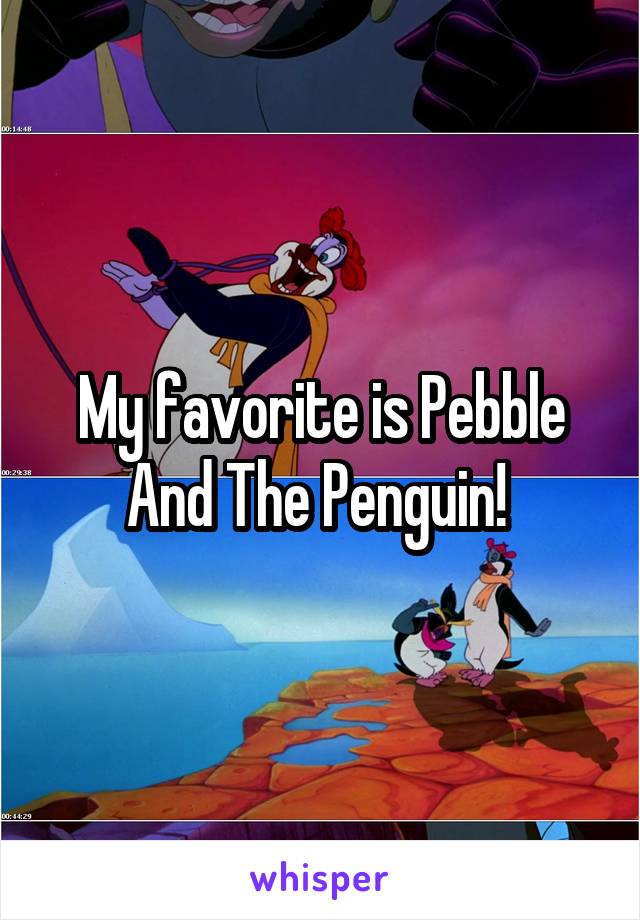 My favorite is Pebble And The Penguin! 