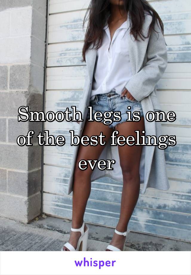 Smooth legs is one of the best feelings ever