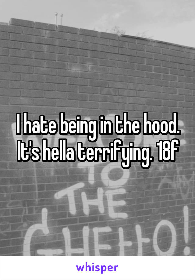 I hate being in the hood. It's hella terrifying. 18f