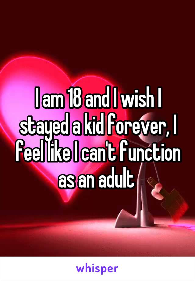 I am 18 and I wish I stayed a kid forever, I feel like I can't function as an adult 