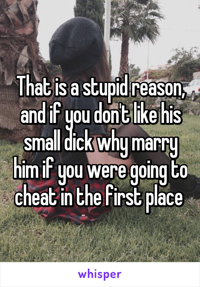 That is a stupid reason, and if you don't like his small dick why marry him if you were going to cheat in the first place 