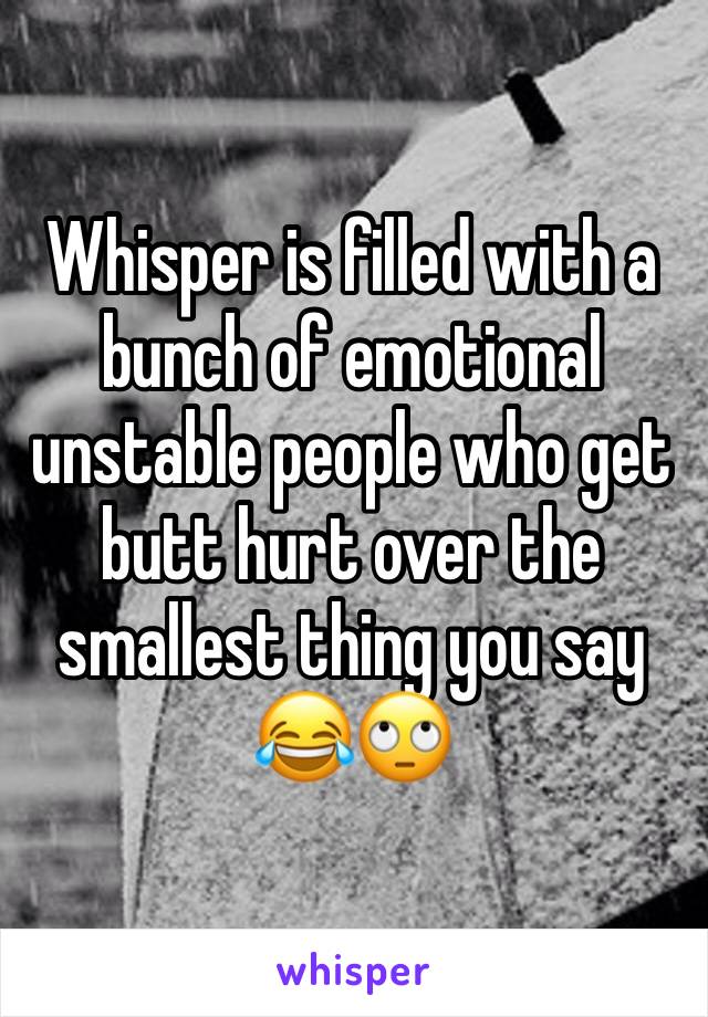 Whisper is filled with a bunch of emotional unstable people who get butt hurt over the smallest thing you say 😂🙄