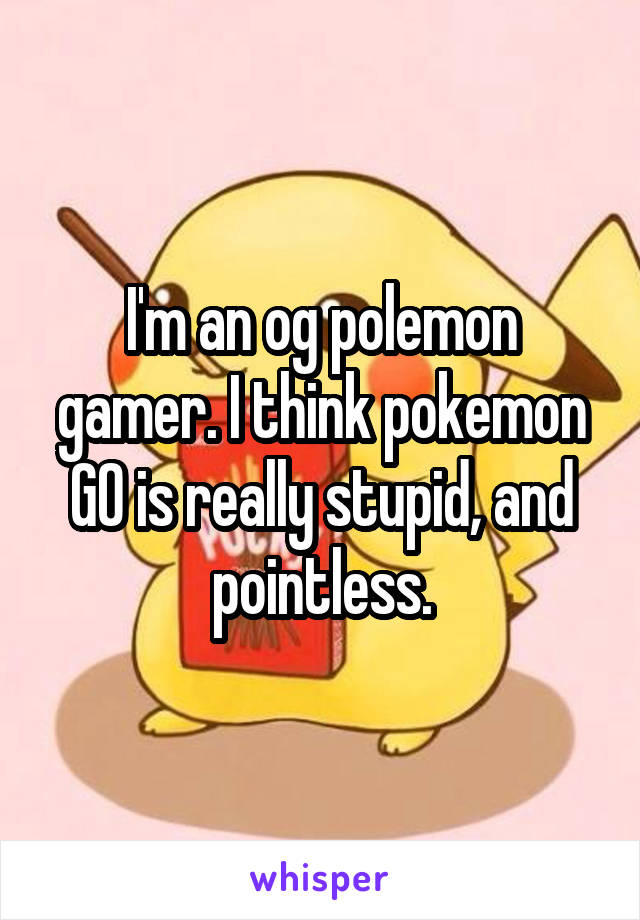 I'm an og polemon gamer. I think pokemon GO is really stupid, and pointless.