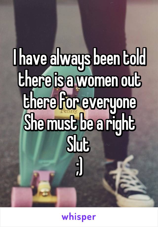 I have always been told there is a women out there for everyone
She must be a right Slut 
;)