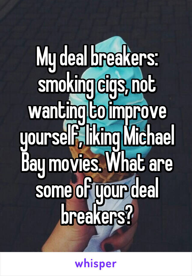 My deal breakers: smoking cigs, not wanting to improve yourself, liking Michael Bay movies. What are some of your deal breakers?