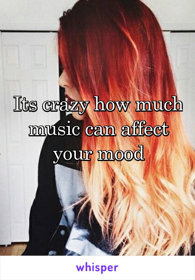 Its crazy how much music can affect your mood
