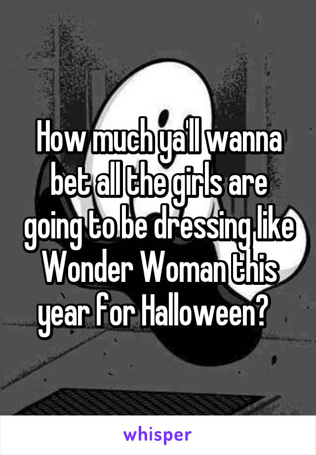 How much ya'll wanna bet all the girls are going to be dressing like Wonder Woman this year for Halloween?  